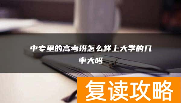 中专里的高考班怎么样上大学的几率大吗