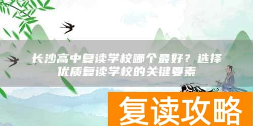 长沙高中复读学校哪个最好？选择优质复读学校的关键要素